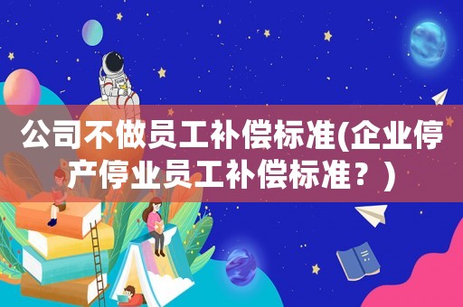 公司不做員工補償標準(企業停產停業員工補償標準？)