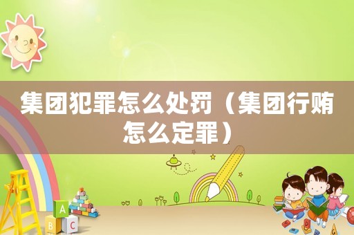 集團(tuán)犯罪怎么處罰（集團(tuán)行賄怎么定罪）