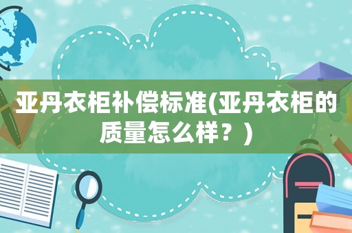 亞丹衣柜補償標準(亞丹衣柜的質量怎么樣？)