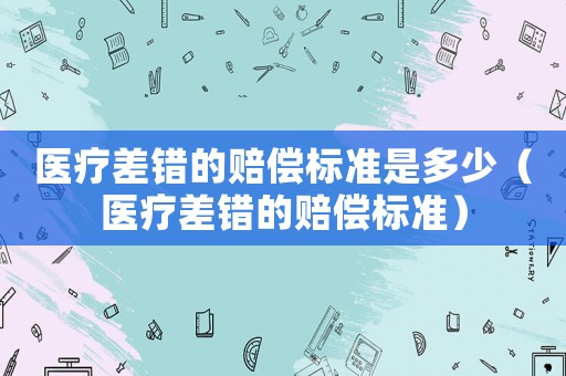 醫(yī)療差錯的賠償標準是多少（醫(yī)療差錯的賠償標準）
