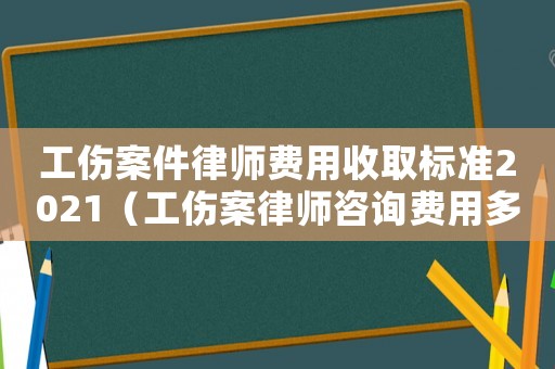 工傷案件律師費用收取標準2021（工傷案律師咨詢費用多少）