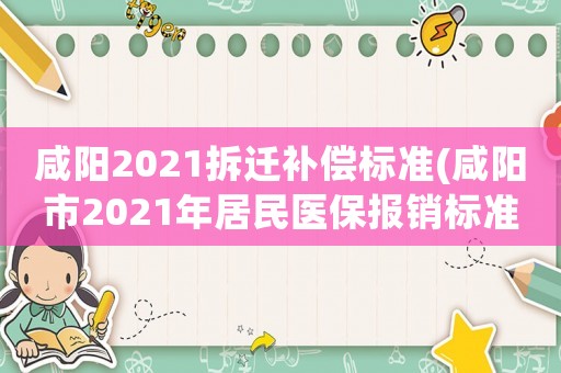 咸陽2021拆遷補償標準(咸陽市2021年居民醫保報銷標準？)