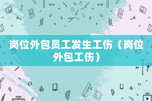 崗位外包員工發生工傷（崗位外包工傷）
