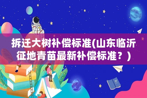 拆遷大樹補償標準(山東臨沂征地青苗最新補償標準？)