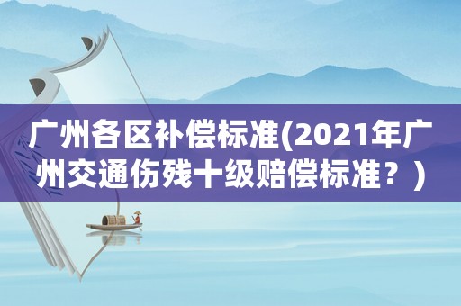 廣州各區補償標準(2021年廣州交通傷殘十級賠償標準？)