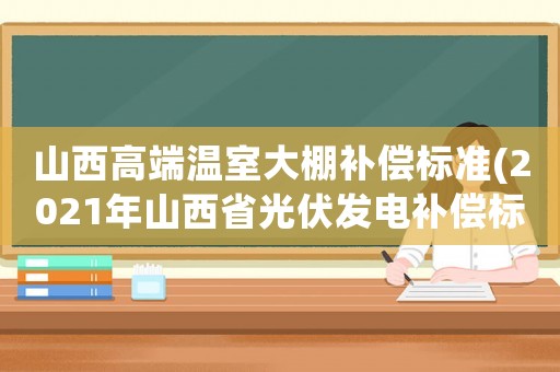 山西高端溫室大棚補(bǔ)償標(biāo)準(zhǔn)(2021年山西省光伏發(fā)電補(bǔ)償標(biāo)準(zhǔn))