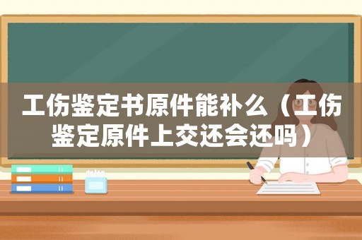工傷鑒定書原件能補么（工傷鑒定原件上交還會還嗎）