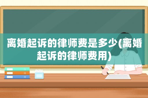 離婚起訴的律師費是多少(離婚起訴的律師費用)