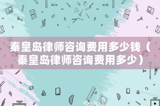 秦皇島律師咨詢費用多少錢（秦皇島律師咨詢費用多少）