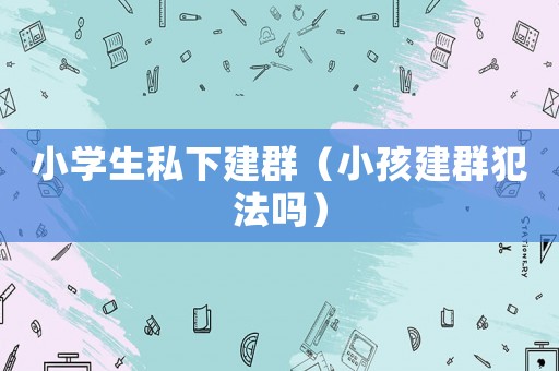小學生私下建群（小孩建群犯法嗎）