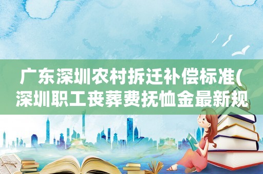廣東深圳農(nóng)村拆遷補(bǔ)償標(biāo)準(zhǔn)(深圳職工喪葬費(fèi)撫恤金最新規(guī)定)
