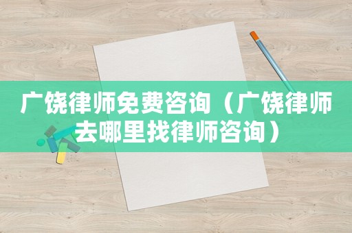 廣饒律師免費咨詢（廣饒律師去哪里找律師咨詢）