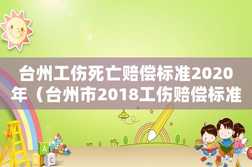 臺州工傷死亡賠償標準2020年（臺州市2018工傷賠償標準）