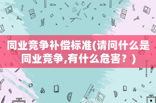 同業競爭補償標準(請問什么是同業競爭,有什么危害？)