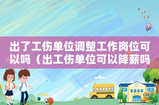 出了工傷單位調整工作崗位可以嗎（出工傷單位可以降薪嗎）