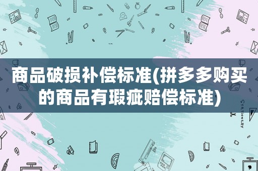 商品破損補(bǔ)償標(biāo)準(zhǔn)(拼多多購買的商品有瑕疵賠償標(biāo)準(zhǔn))
