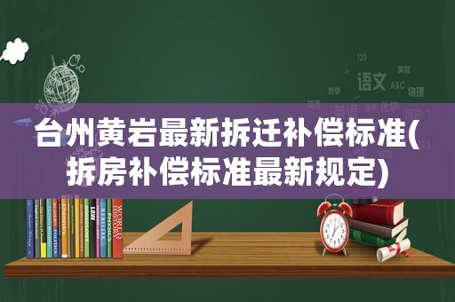 臺州黃巖最新拆遷補償標準(拆房補償標準最新規定)