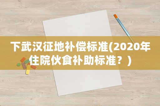 下武漢征地補償標準(2020年住院伙食補助標準？)