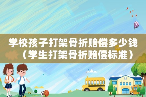 學校孩子打架骨折賠償多少錢（學生打架骨折賠償標準）