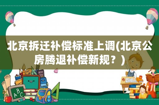 北京拆遷補償標準上調(北京公房騰退補償新規？)
