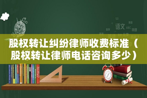 股權(quán)轉(zhuǎn)讓糾紛律師收費標(biāo)準(zhǔn)（股權(quán)轉(zhuǎn)讓律師電話咨詢多少）