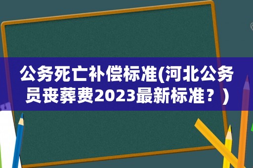 公務死亡補償標準(河北公務員喪葬費2023最新標準？)
