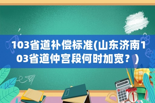 103省道補(bǔ)償標(biāo)準(zhǔn)(山東濟(jì)南103省道仲宮段何時(shí)加寬？)