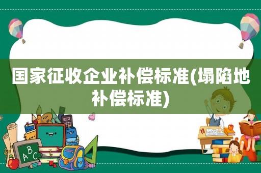 國家征收企業(yè)補(bǔ)償標(biāo)準(zhǔn)(塌陷地補(bǔ)償標(biāo)準(zhǔn))