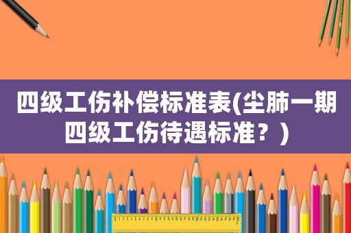 四級工傷補償標準表(塵肺一期四級工傷待遇標準？)