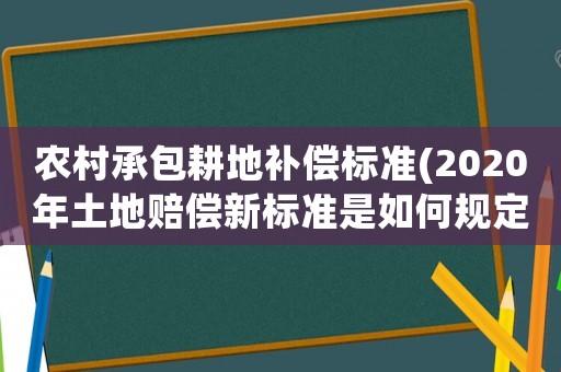 農村承包耕地補償標準(2020年土地賠償新標準是如何規定的)
