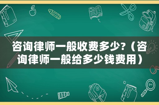 咨詢律師一般收費(fèi)多少?（咨詢律師一般給多少錢費(fèi)用）
