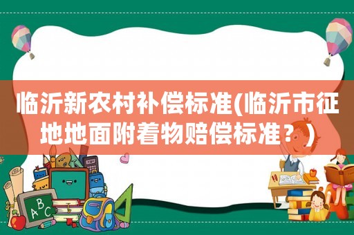 臨沂新農村補償標準(臨沂市征地地面附著物賠償標準？)