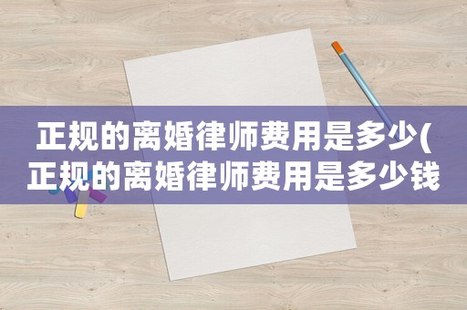 正規的離婚律師費用是多少(正規的離婚律師費用是多少錢)