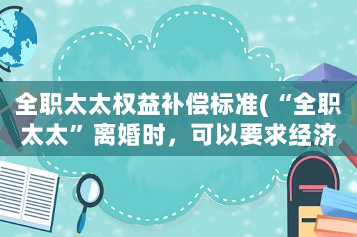 全職太太權益補償標準(“全職太太”離婚時，可以要求經濟補償嗎？)
