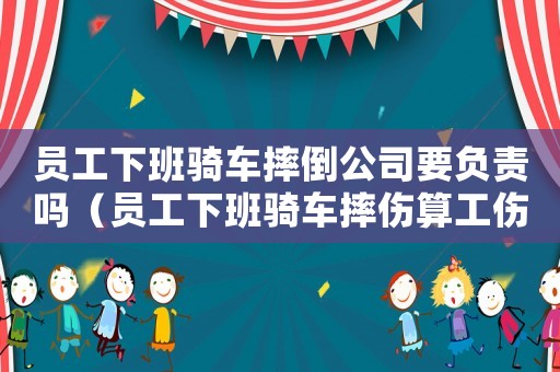 員工下班騎車摔倒公司要負責嗎（員工下班騎車摔傷算工傷）