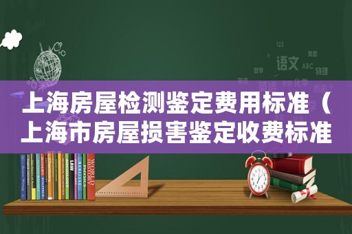 上海房屋檢測鑒定費用標準（上海市房屋損害鑒定收費標準）