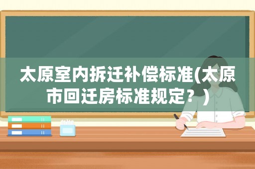 太原室內拆遷補償標準(太原市回遷房標準規定？)