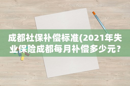 成都社保補(bǔ)償標(biāo)準(zhǔn)(2021年失業(yè)保險(xiǎn)成都每月補(bǔ)償多少元？)