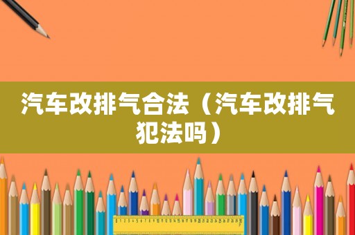 汽車改排氣合法（汽車改排氣犯法嗎）