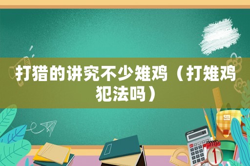 打獵的講究不少雉雞（打雉雞犯法嗎）