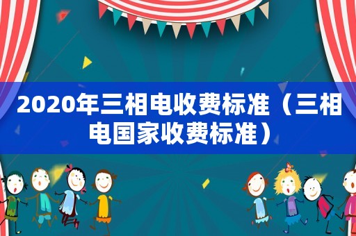 2020年三相電收費(fèi)標(biāo)準(zhǔn)（三相電國(guó)家收費(fèi)標(biāo)準(zhǔn)）
