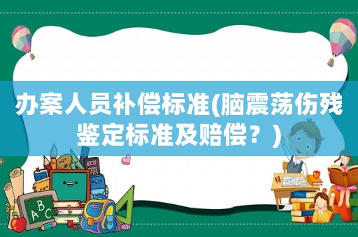 辦案人員補償標準(腦震蕩傷殘鑒定標準及賠償？)
