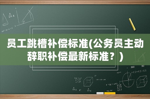 員工跳槽補償標準(公務員主動辭職補償最新標準？)