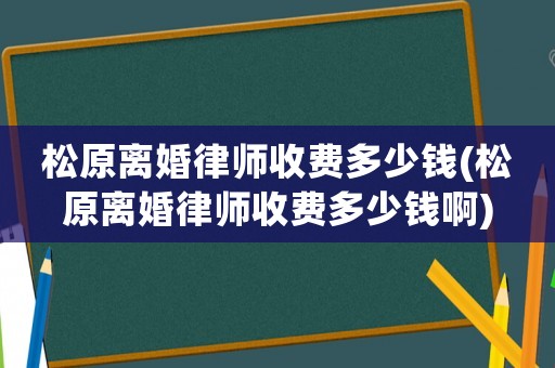 松原離婚律師收費(fèi)多少錢(松原離婚律師收費(fèi)多少錢啊)