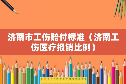 濟南市工傷賠付標準（濟南工傷醫療報銷比例）