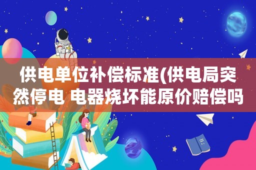 供電單位補償標準(供電局突然停電 電器燒壞能原價賠償嗎？)