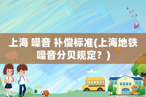 上海 噪音 補償標準(上海地鐵噪音分貝規定？)