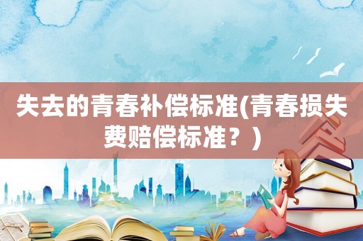 失去的青春補償標準(青春損失費賠償標準？)