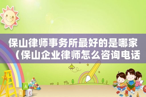 保山律師事務所最好的是哪家（保山企業律師怎么咨詢電話）