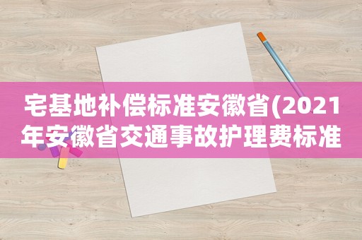 宅基地補償標準安徽省(2021年安徽省交通事故護理費標準？)